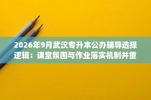 2026年9月武汉专升本公办辅导选择逻辑:课堂氛围与作业落实机制并重 2026年9月武汉专升本公办辅导选择逻辑:课堂氛围与作业落实机制并重