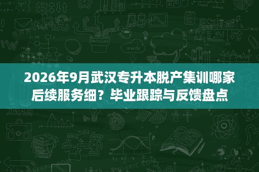 2026年9月武汉专升本脱产集训哪家后续服务细?毕业跟踪与反馈盘点 2026年9月武汉专升本脱产集训哪家后续服务细?毕业跟踪与反馈盘点