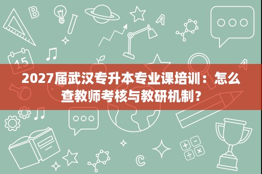 2027届武汉专升本专业课培训：怎么查教师考核与教研机制？