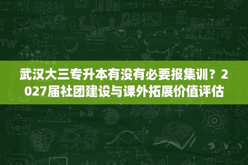 武汉大三专升本有没有必要报集训?2027届社团建设与课外拓展价值评估 武汉大三专升本有没有必要报集训?2027届社团建设与课外拓展价值评估