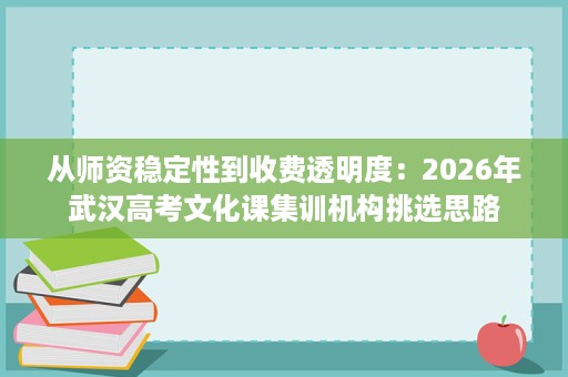 从师资稳定性到收费透明度：2026年武汉高考文化课集训机构挑选思路