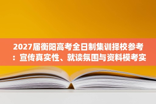 2027届衡阳高考全日制集训择校参考:宣传真实性、就读氛围与资料模考实况 2027届衡阳高考全日制集训择校参考:宣传真实性、就读氛围与资料模考实况