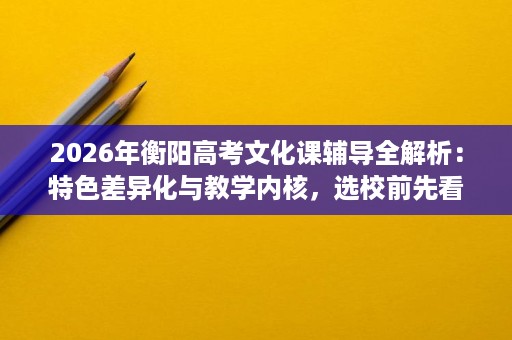 2026年衡阳高考文化课辅导全解析:特色差异化与教学内核,选校前先看这篇! 2026年衡阳高考文化课辅导全解析:特色差异化与教学内核,选校前先看这篇!
