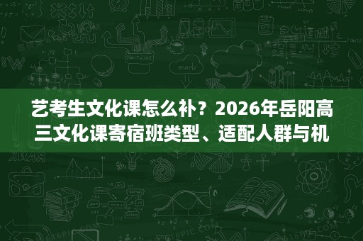 艺考生文化课怎么补？2026年岳阳高三文化课寄宿班类型、适配人群与机构选择建议