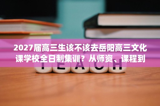 2027届高三生该不该去岳阳高三文化课学校全日制集训?从师资、课程到住宿管理等择校要点分析适读人群 2027届高三生该不该去岳阳高三文化课学校全日制集训?从师资、课程到住宿管理等择校要点分析适读人群
