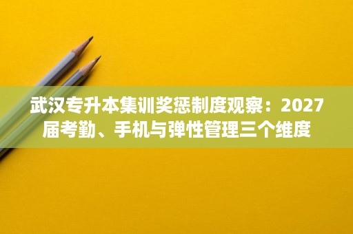 武汉专升本集训奖惩制度观察：2027届考勤、手机与弹性管理三个维度
