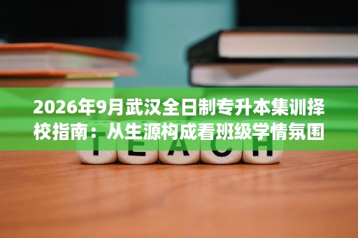 2026年9月武汉全日制专升本集训择校指南:从生源构成看班级学情氛围 2026年9月武汉全日制专升本集训择校指南:从生源构成看班级学情氛围