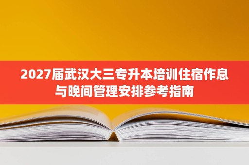 2027届武汉大三专升本培训住宿作息与晚间管理安排参考指南 2027届武汉大三专升本培训住宿作息与晚间管理安排参考指南