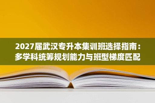 2027届武汉专升本集训班选择指南:多学科统筹规划能力与班型梯度匹配 2027届武汉专升本集训班选择指南:多学科统筹规划能力与班型梯度匹配