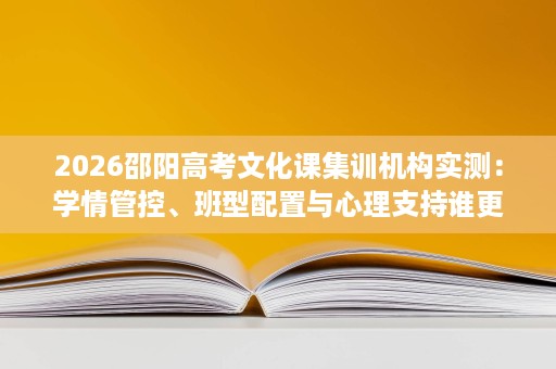 2026邵阳高考文化课集训机构实测：学情管控、班型配置与心理支持谁更强