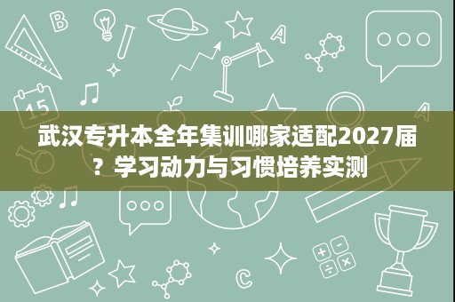 武汉专升本全年集训哪家适配2027届?学习动力与习惯培养实测 武汉专升本全年集训哪家适配2027届?学习动力与习惯培养实测