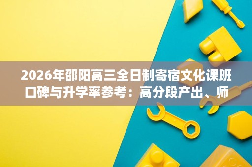 2026年邵阳高三全日制寄宿文化课班口碑与升学率参考:高分段产出、师资教研、收费透明度一次说清 2026年邵阳高三全日制寄宿文化课班口碑与升学率参考:高分段产出、师资教研、收费透明度一次说清