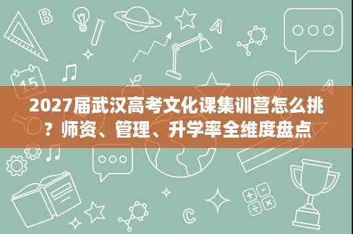 2027届武汉高考文化课集训营怎么挑？师资、管理、升学率全维度盘点
