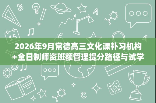 2026年9月常德高三文化课补习机构+全日制师资班额管理提分路径与试学条款参考 2026年9月常德高三文化课补习机构+全日制师资班额管理提分路径与试学条款参考