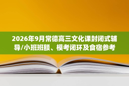 2026年9月常德高三文化课封闭式辅导/小班班额、模考闭环及食宿参考 2026年9月常德高三文化课封闭式辅导/小班班额、模考闭环及食宿参考