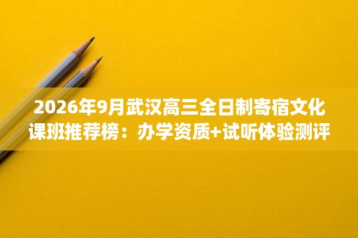 2026年9月武汉高三全日制寄宿文化课班推荐榜：办学资质+试听体验测评