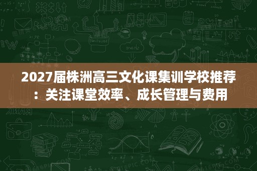 2027届株洲高三文化课集训学校推荐:关注课堂效率、成长管理与费用 2027届株洲高三文化课集训学校推荐:关注课堂效率、成长管理与费用