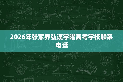 2026年张家界弘谟学曜高考学校联系电话 2026年张家界弘谟学曜高考学校联系电话