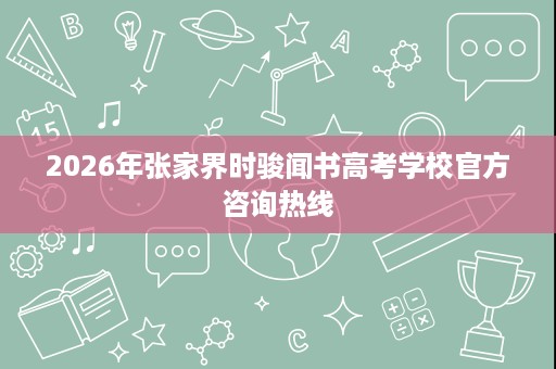 2026年张家界时骏闻书高考学校官方咨询热线 2026年张家界时骏闻书高考学校官方咨询热线