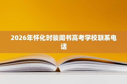 2026年怀化时骏闻书高考学校联系电话 2026年怀化时骏闻书高考学校联系电话
