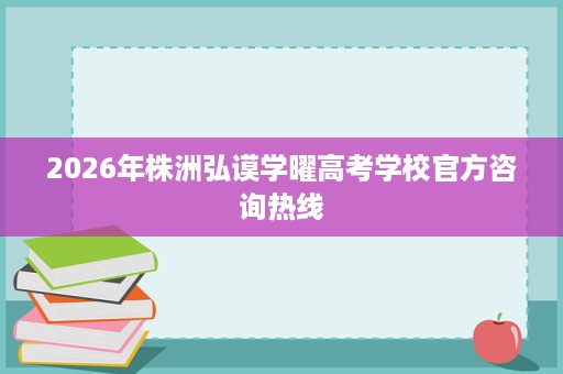 2026年株洲弘谟学曜高考学校官方咨询热线 2026年株洲弘谟学曜高考学校官方咨询热线