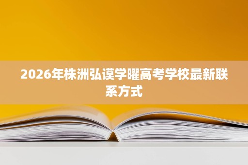 2026年株洲弘谟学曜高考学校最新联系方式 2026年株洲弘谟学曜高考学校最新联系方式