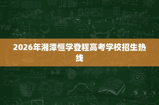 2026年湘潭恒学登程高考学校招生热线 2026年湘潭恒学登程高考学校招生热线
