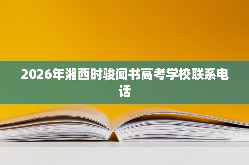2026年湘西时骏闻书高考学校联系电话 2026年湘西时骏闻书高考学校联系电话