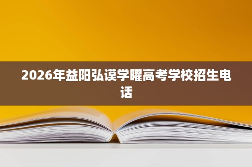 2026年益阳弘谟学曜高考学校招生电话 2026年益阳弘谟学曜高考学校招生电话