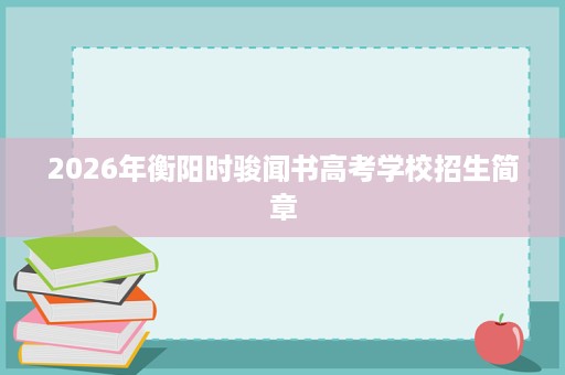 2026年衡阳时骏闻书高考学校招生简章 2026年衡阳时骏闻书高考学校招生简章