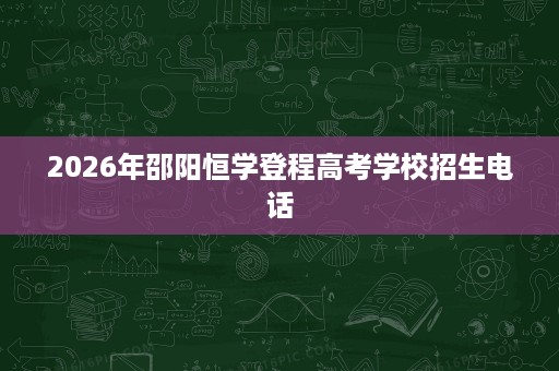 2026年邵阳恒学登程高考学校招生电话 2026年邵阳恒学登程高考学校招生电话