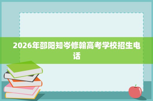 2026年邵阳知岑修翰高考学校招生电话 2026年邵阳知岑修翰高考学校招生电话