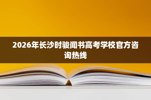 2026年长沙时骏闻书高考学校官方咨询热线 2026年长沙时骏闻书高考学校官方咨询热线