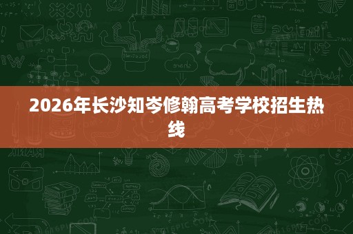 2026年长沙知岑修翰高考学校招生热线 2026年长沙知岑修翰高考学校招生热线
