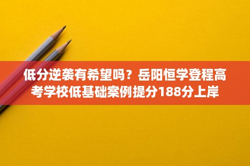 低分逆袭有希望吗？岳阳恒学登程高考学校低基础案例提分188分上岸