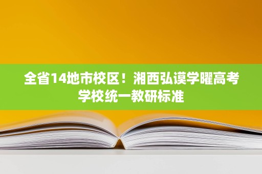 全省14地市校区!湘西弘谟学曜高考学校统一教研标准 全省14地市校区!湘西弘谟学曜高考学校统一教研标准