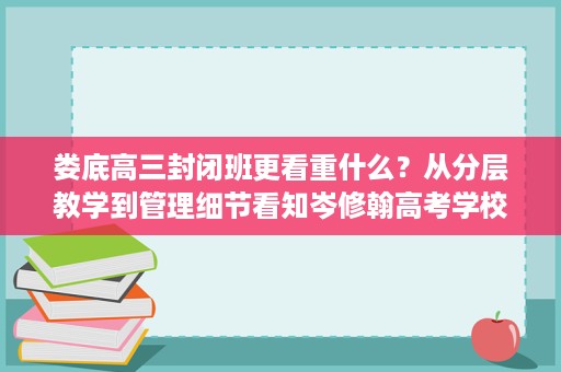 娄底高三封闭班更看重什么?从分层教学到管理细节看知岑修翰高考学校 娄底高三封闭班更看重什么?从分层教学到管理细节看知岑修翰高考学校