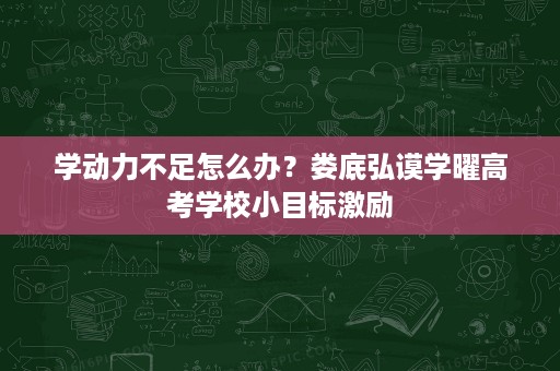 学动力不足怎么办?娄底弘谟学曜高考学校小目标激励 学动力不足怎么办?娄底弘谟学曜高考学校小目标激励