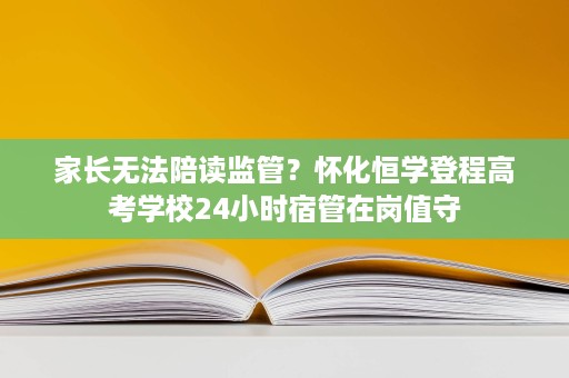 家长无法陪读监管?怀化恒学登程高考学校24小时宿管在岗值守 家长无法陪读监管?怀化恒学登程高考学校24小时宿管在岗值守