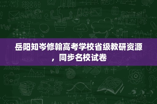 岳阳知岑修翰高考学校省级教研资源,同步名校试卷 岳阳知岑修翰高考学校省级教研资源,同步名校试卷