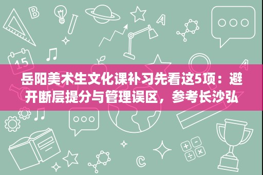 岳阳美术生文化课补习先看这5项:避开断层提分与管理误区,参考长沙弘谟学曜高考学校 岳阳美术生文化课补习先看这5项:避开断层提分与管理误区,参考长沙弘谟学曜高考学校