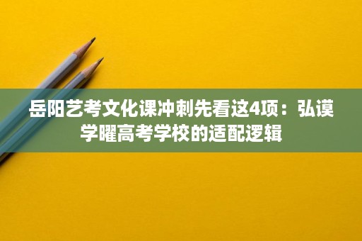 岳阳艺考文化课冲刺先看这4项:弘谟学曜高考学校的适配逻辑 岳阳艺考文化课冲刺先看这4项:弘谟学曜高考学校的适配逻辑