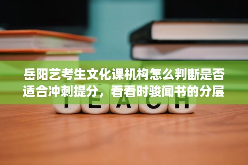岳阳艺考生文化课机构怎么判断是否适合冲刺提分,看看时骏闻书的分层管理思路 岳阳艺考生文化课机构怎么判断是否适合冲刺提分,看看时骏闻书的分层管理思路