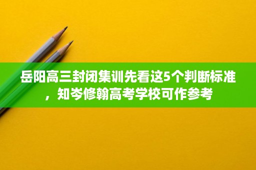岳阳高三封闭集训先看这5个判断标准，知岑修翰高考学校可作参考