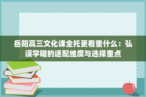 岳阳高三文化课全托更看重什么：弘谟学曜的适配维度与选择重点