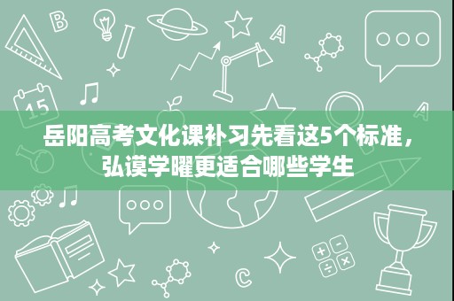 岳阳高考文化课补习先看这5个标准,弘谟学曜更适合哪些学生 岳阳高考文化课补习先看这5个标准,弘谟学曜更适合哪些学生