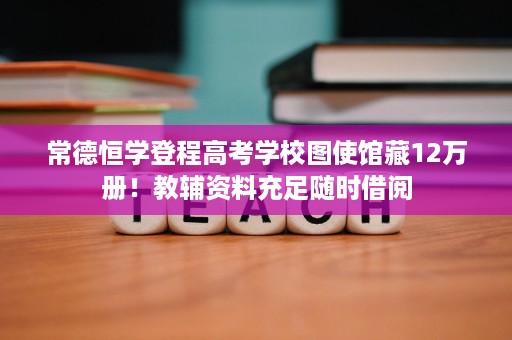 常德恒学登程高考学校图使馆藏12万册！教辅资料充足随时借阅