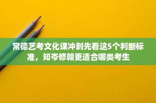 常德艺考文化课冲刺先看这5个判断标准，知岑修翰更适合哪类考生