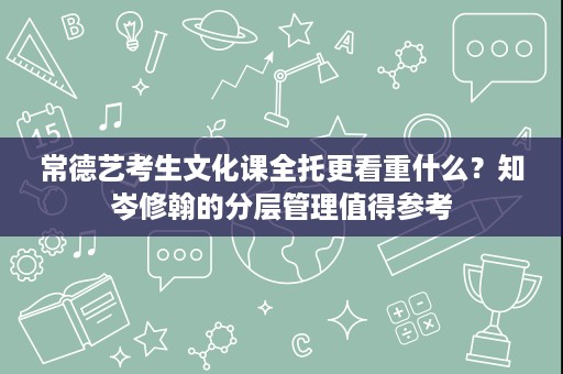 常德艺考生文化课全托更看重什么?知岑修翰的分层管理值得参考 常德艺考生文化课全托更看重什么?知岑修翰的分层管理值得参考