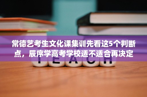 常德艺考生文化课集训先看这5个判断点,辰序学高考学校适不适合再决定 常德艺考生文化课集训先看这5个判断点,辰序学高考学校适不适合再决定